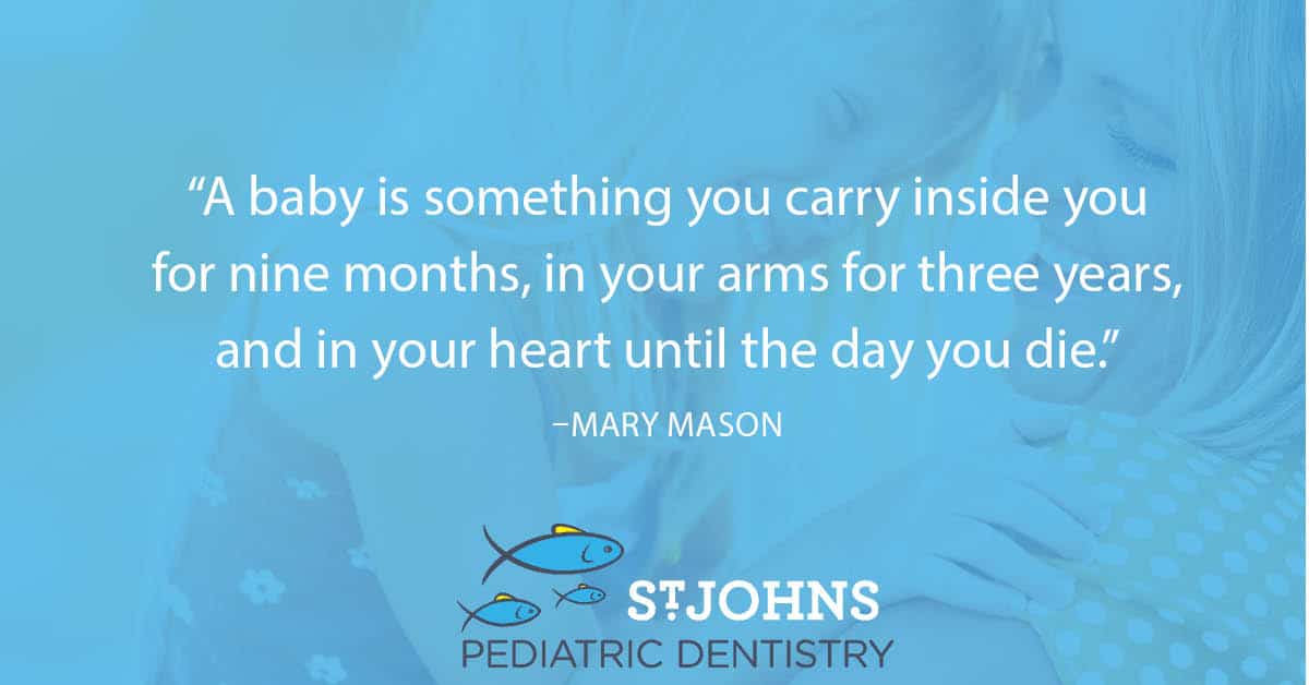 “A baby is something you carry inside you for nine months, in your arms for three years, and in your heart until the day you die.” - Mary Mason