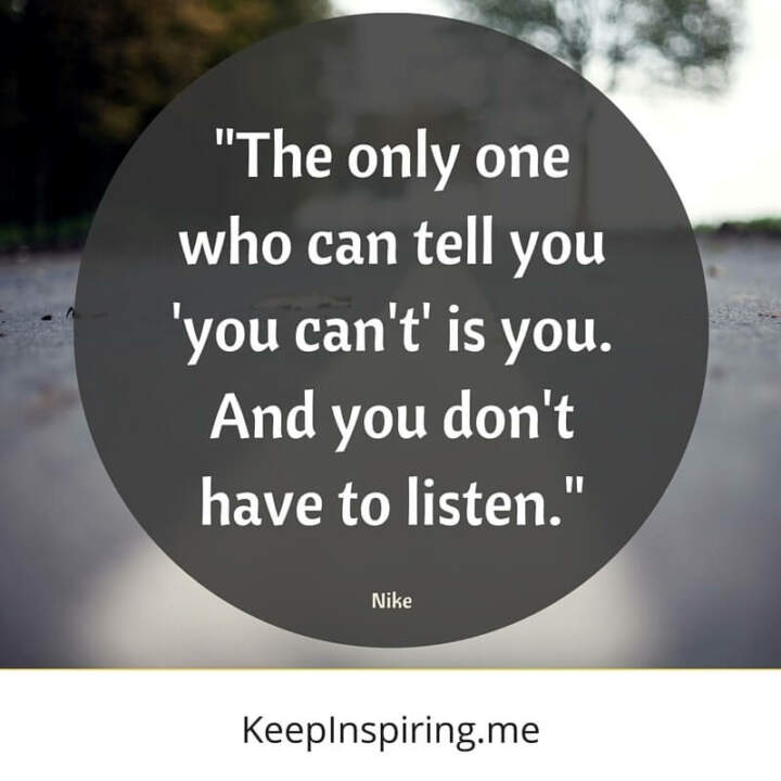 "The only one who can tell you 'you can't' is you. And you don't have to listen." -Nike