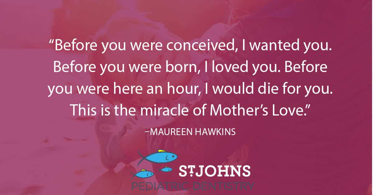 “Before you were conceived, I wanted you. Before you were born, I loved you. Before you were here an hour, I would die for you. This is the miracle of Mother’s Love.” - Maureen Hawkins