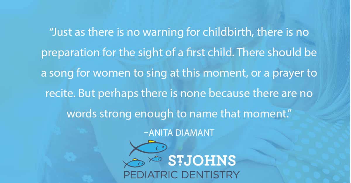 “Just as there is no warning for childbirth, there is no preparation for the sight of a first child. There should be a song for women to sing at this moment, or a prayer to recite. But perhaps there is none because there are no words strong enough to name that moment.” - Anita Diamant