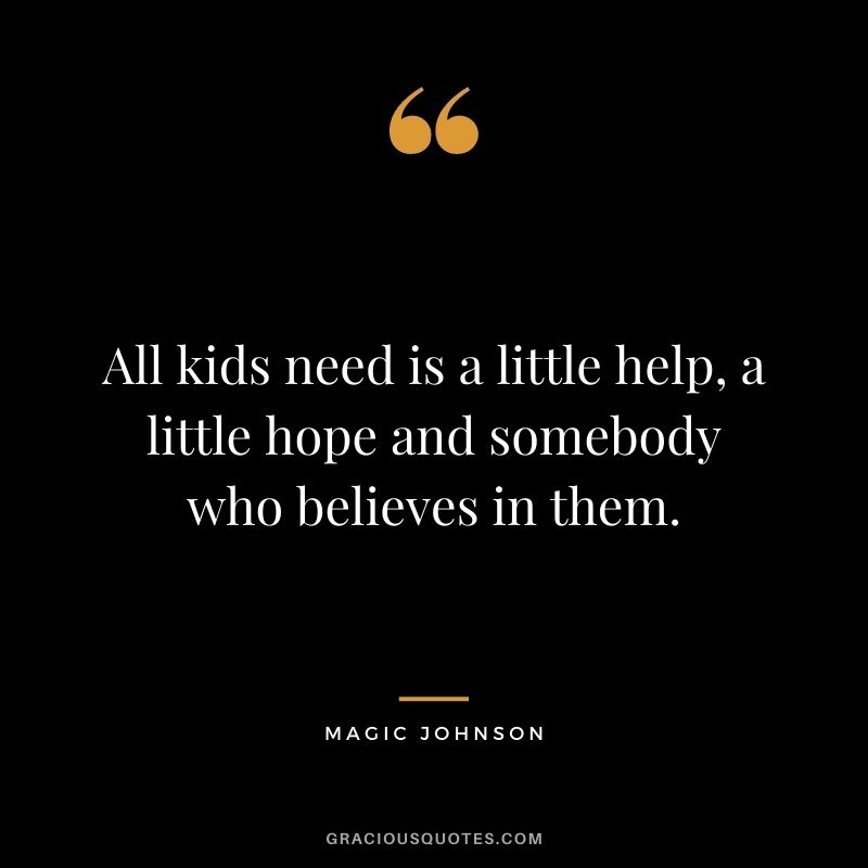 All kids need is a little help, a little hope and somebody who believes in them. - Magic Johnson