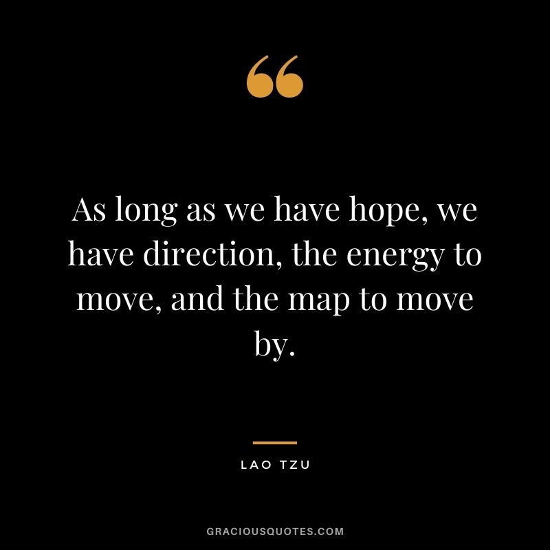 As long as we have hope, we have direction, the energy to move, and the map to move by. - Lao Tzu