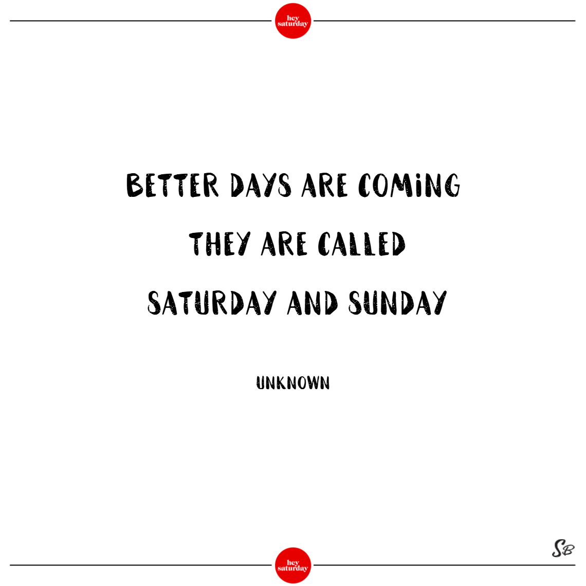 Better days are coming. they are called saturday and sunday. - unknown saturday quotes