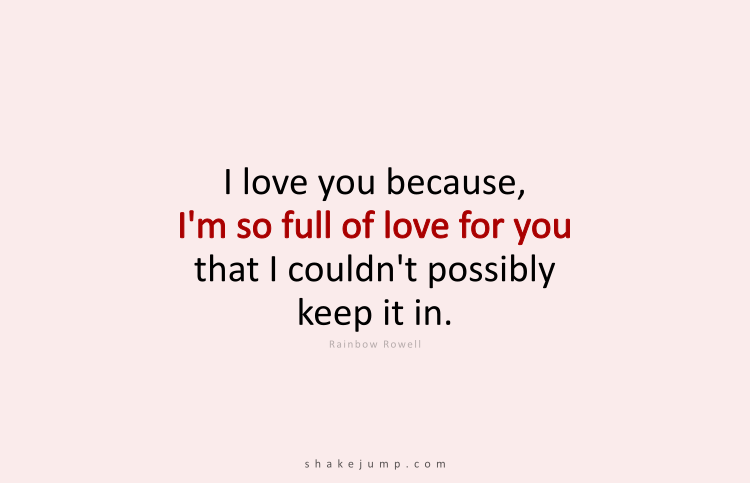 I love you because I am so full of love for you that I couldn't possibly keep it in.