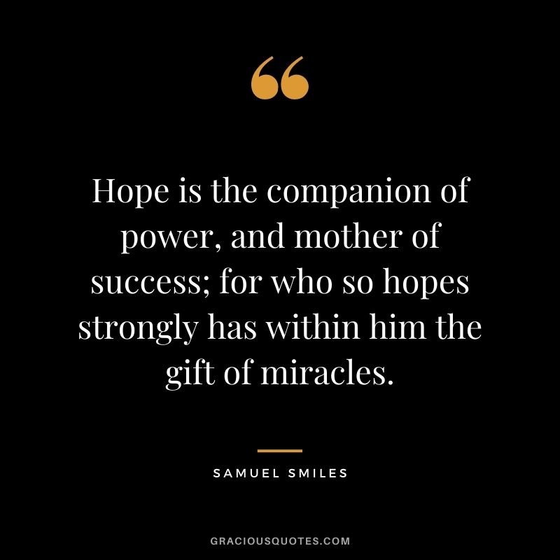 Hope is the companion of power, and mother of success; for who so hopes strongly has within him the gift of miracles. - Samuel Smiles