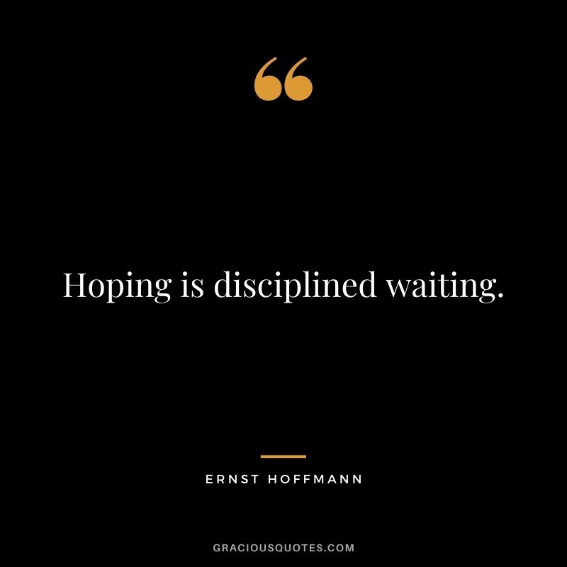 Hoping is disciplined waiting. - Ernst Hoffmann