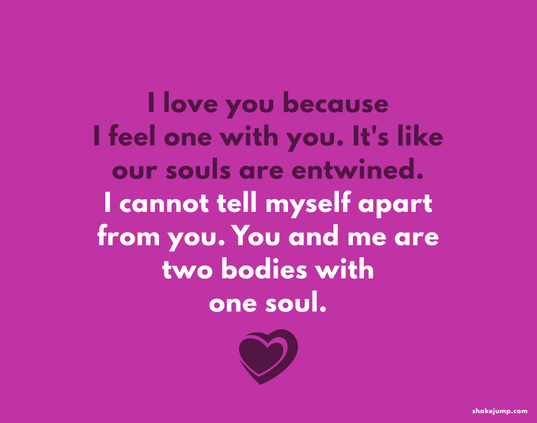 I love you because I feel one with you. It's like our souls are entwined.