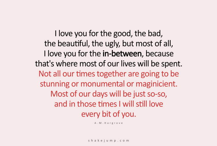 I love you for the good, the bad, the beautiful, the ugly, but most of all, I love you for the in-between.
