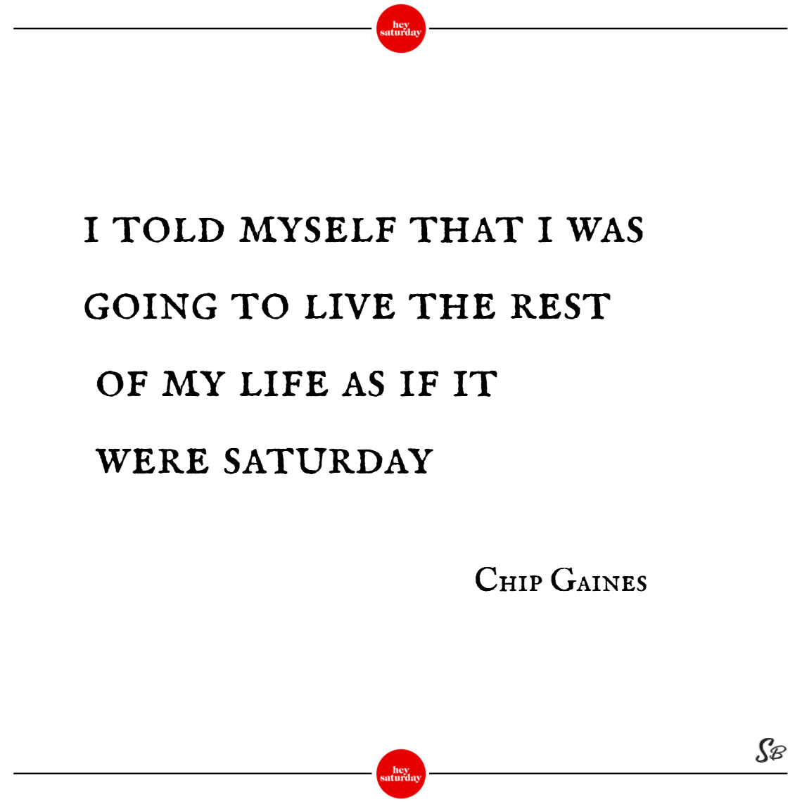 I told myself that i was going to live the rest of my life as if it were saturday. - chip gaines