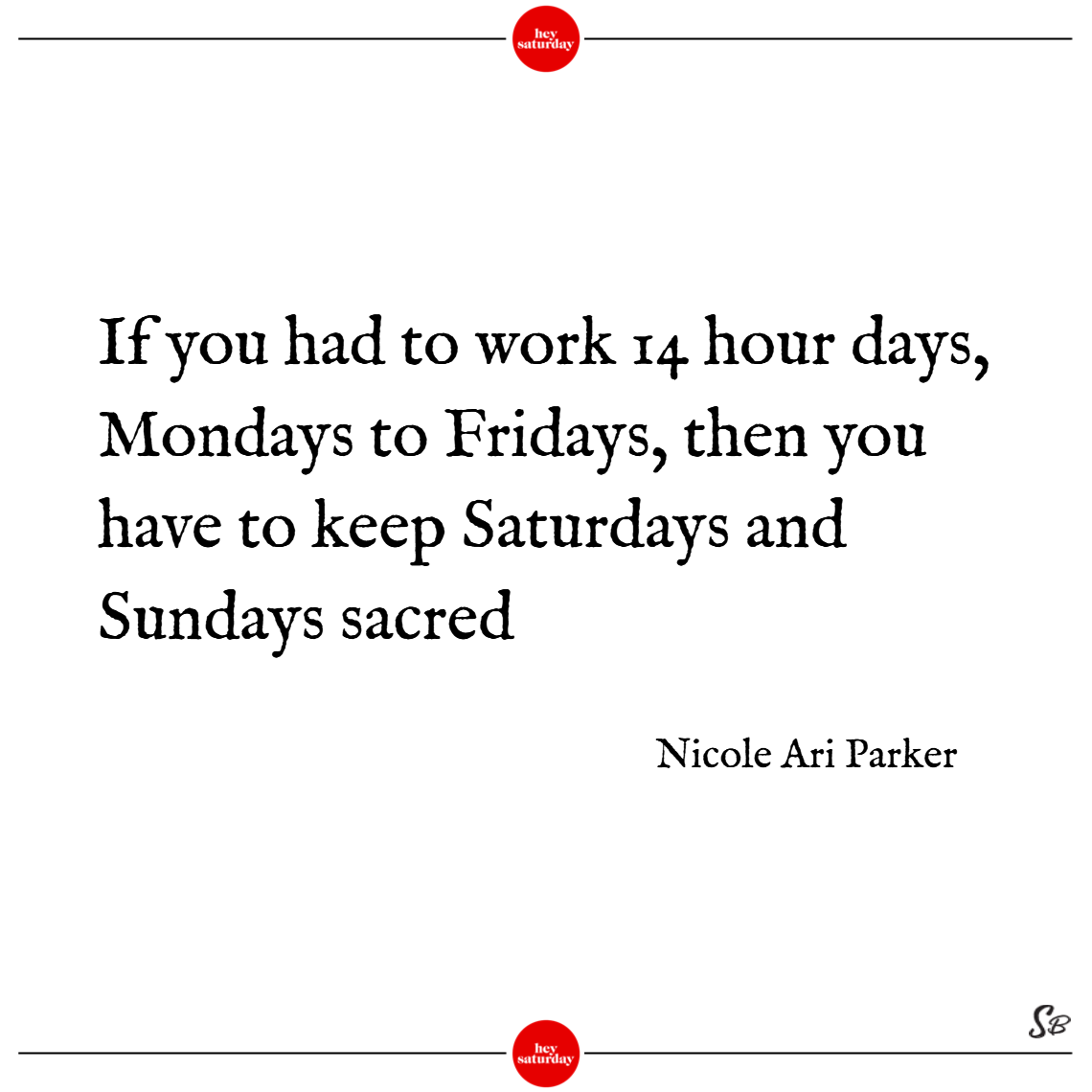 If you had to work 14 hour days, mondays to fridays, then you have to keep saturdays and sundays sacred. - nicole ari parker