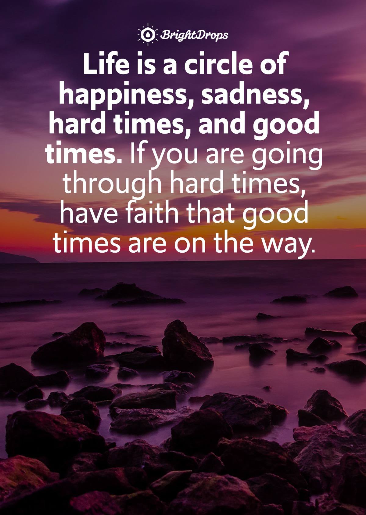 Life is a circle of happiness, sadness, hard times, and good times. If you are going through hard times, have faith that good times are on the way.