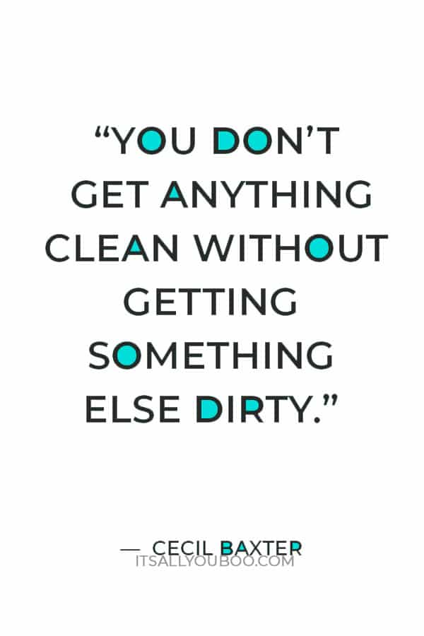 “You don’t get anything clean without getting something else dirty.” — Cecil Baxter