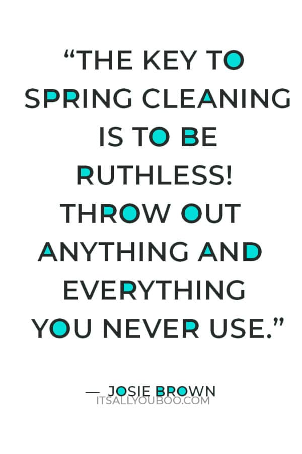 “The key to spring cleaning is to be ruthless! Throw out anything and everything you never use" — Josie Brown