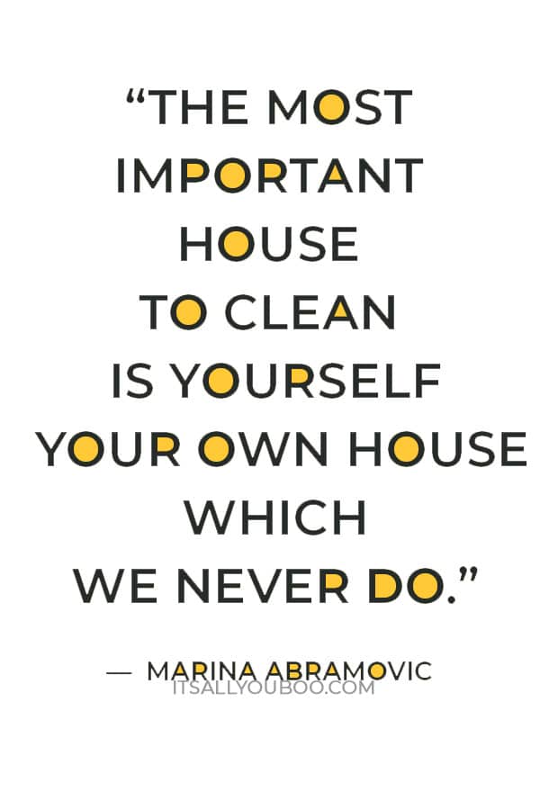 ‘We are used to cleaning the outside house, but the most important house to clean is yourself your own house which we never do.” — Marina Abramovic