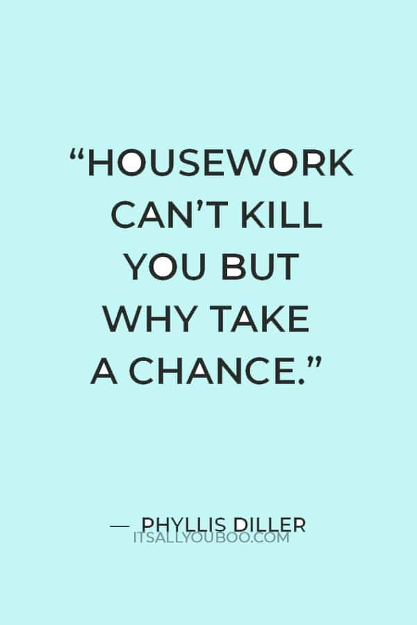 “Housework can’t kill you but why take a chance.” — Phyllis Diller