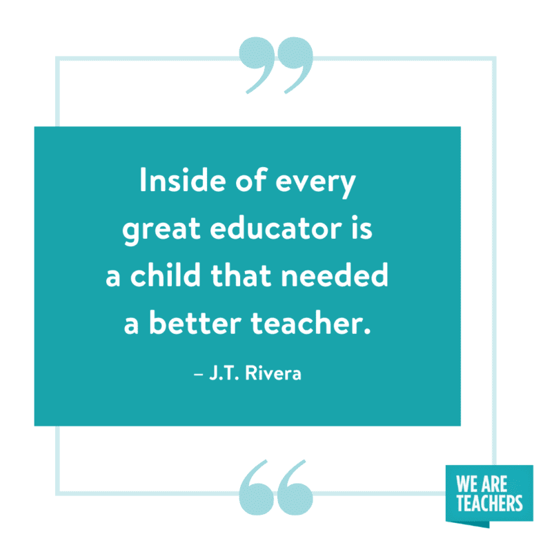 Inside of every great educator is a child that needed a better teacher