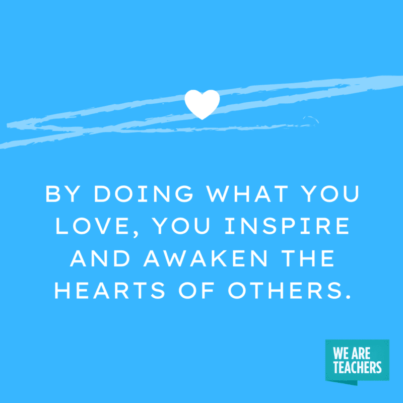 By doing what you love, you inspire and awaken the hearts of others