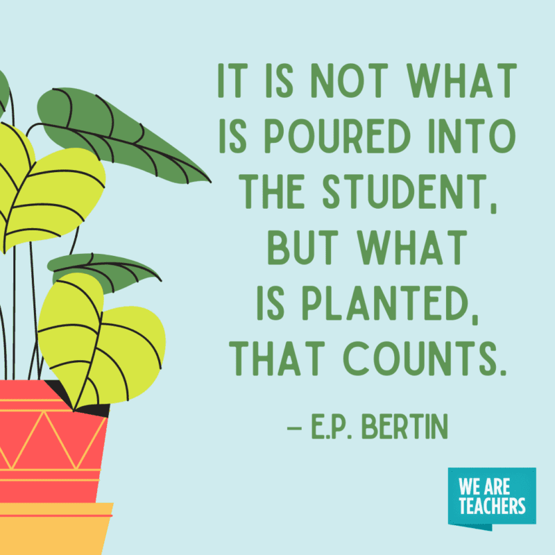 It is not what is poured into the student, but what is planted that counts