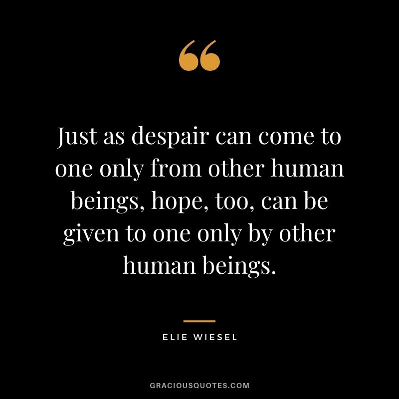 Just as despair can come to one only from other human beings, hope, too, can be given to one only by other human beings. - Elie Wiesel