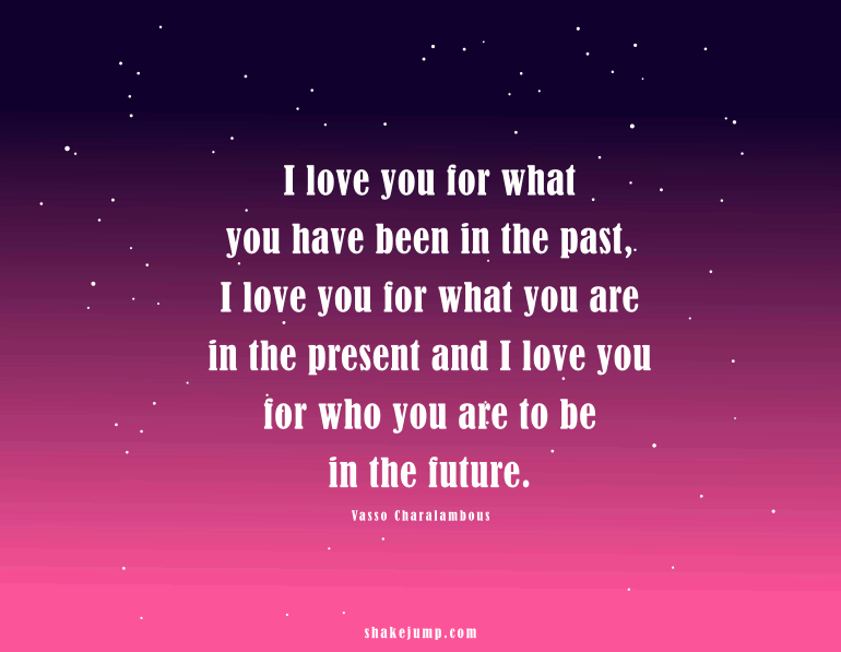 I love you for what you are in the present and I will love you for WHO you are to be in the future.