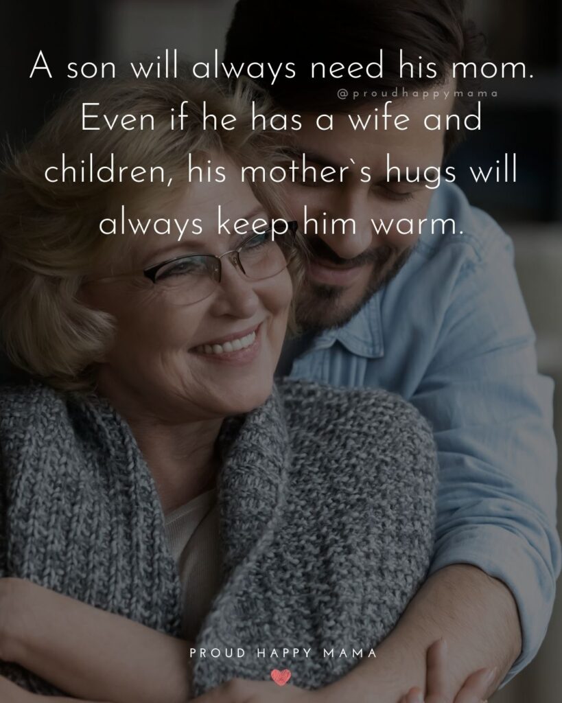 Mother Son Quotes - A son will always need his mom. Even if he has a wife and children, his mother`s hugs will always keep him warm.
