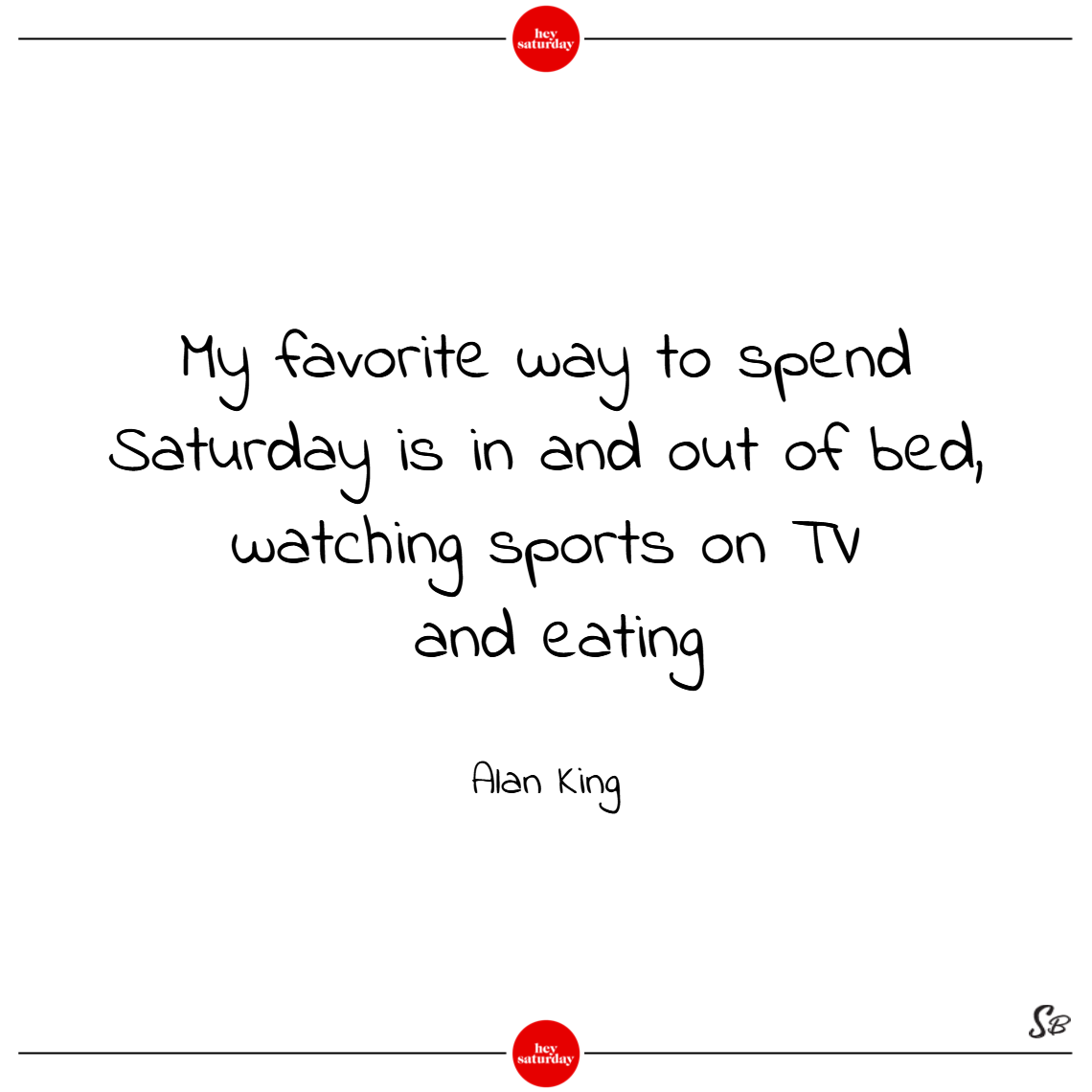 My favorite way to spend saturday is in and out of bed, watching sports on tv and eating. - alan king