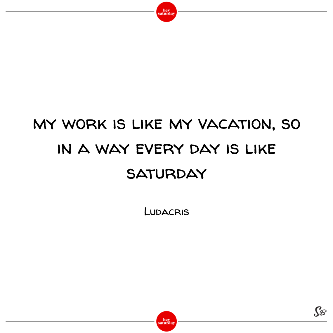 My work is like my vacation, so in a way every day is like saturday. - ludacris (1)