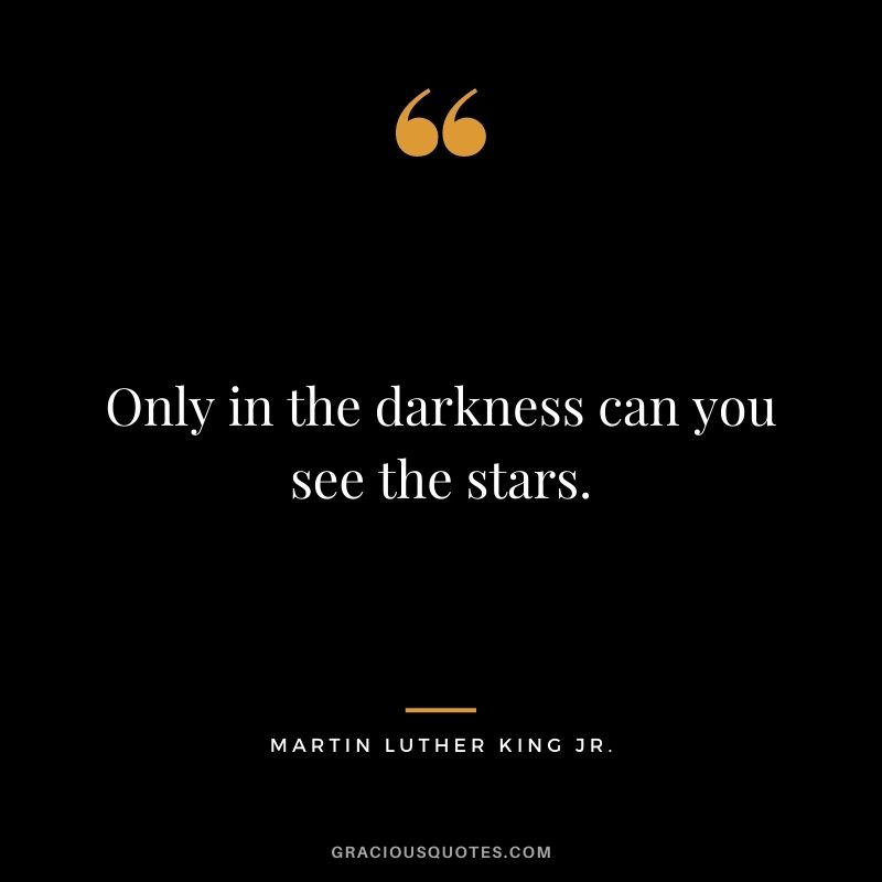 Only in the darkness can you see the stars. - Martin Luther King Jr.