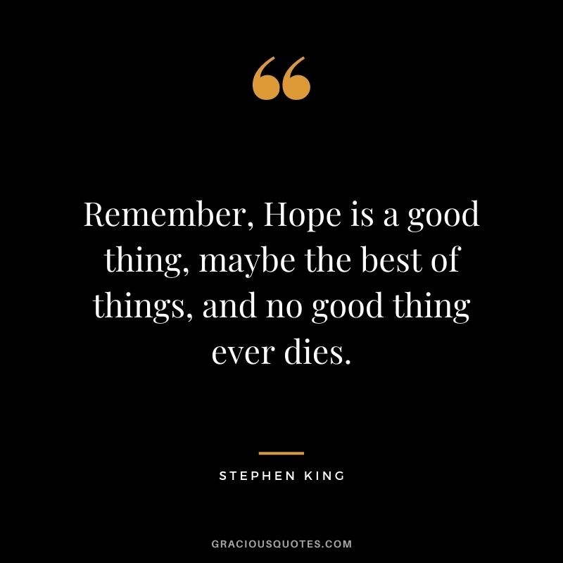 Remember, Hope is a good thing, maybe the best of things, and no good thing ever dies. - Stephen King