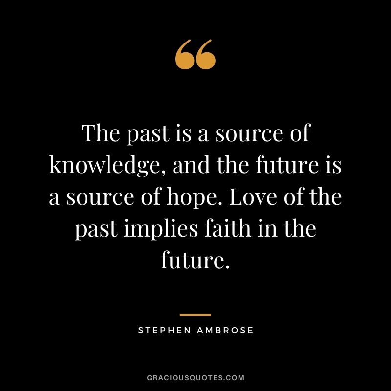 The past is a source of knowledge, and the future is a source of hope. Love of the past implies faith in the future. - Stephen Ambrose
