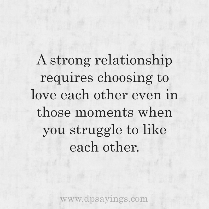 Unconditional love quotes for him and her "A strong relationship requires choosing to love each other even in those moments when you struggle to like each other."