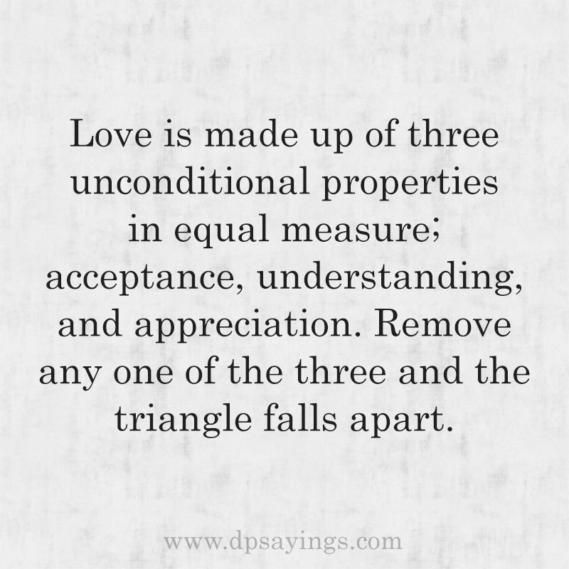 Love is made up of three unconditional properties in equal measure; acceptance, understanding, and appreciation.