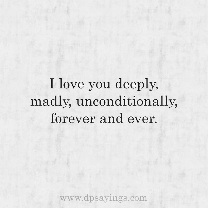 I love you deeply, madly and unconditionally.