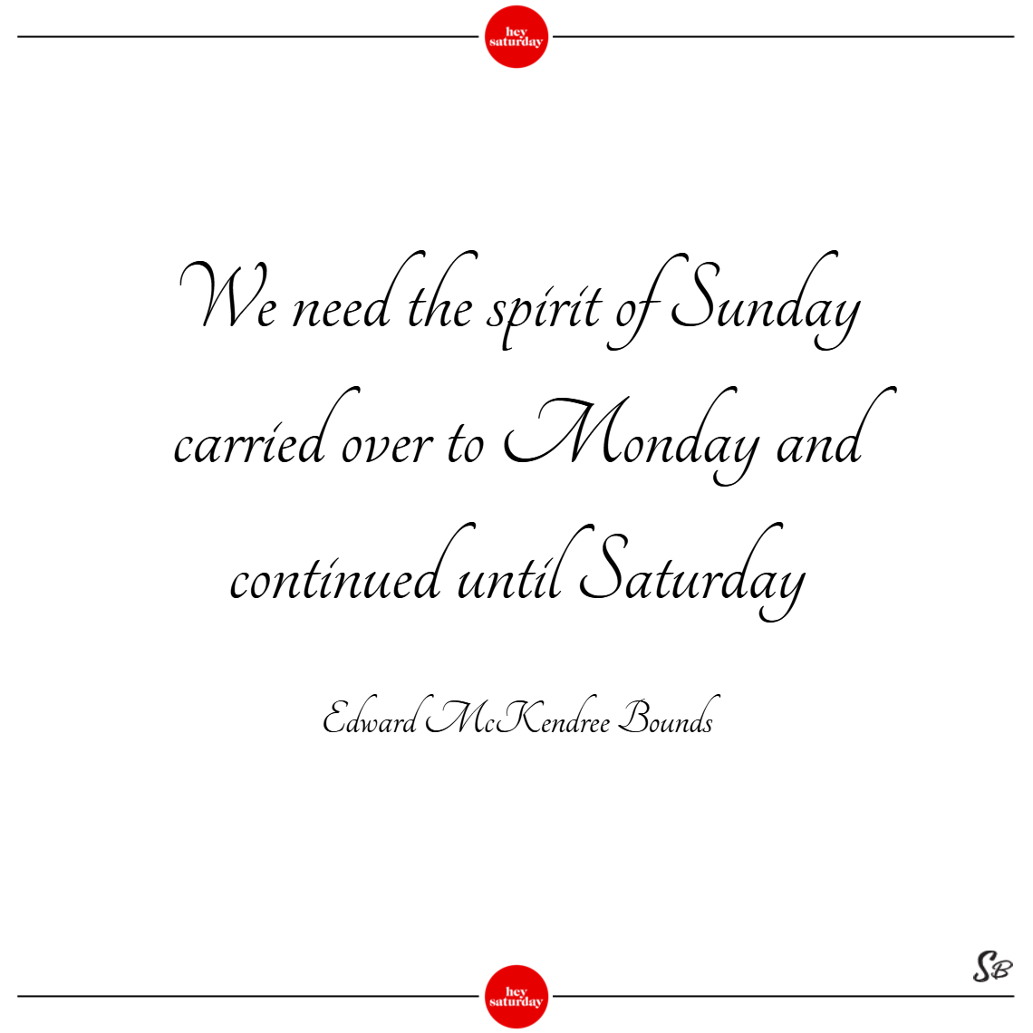 We need the spirit of sunday carried over to monday and continued until saturday. - edward mckendree bounds