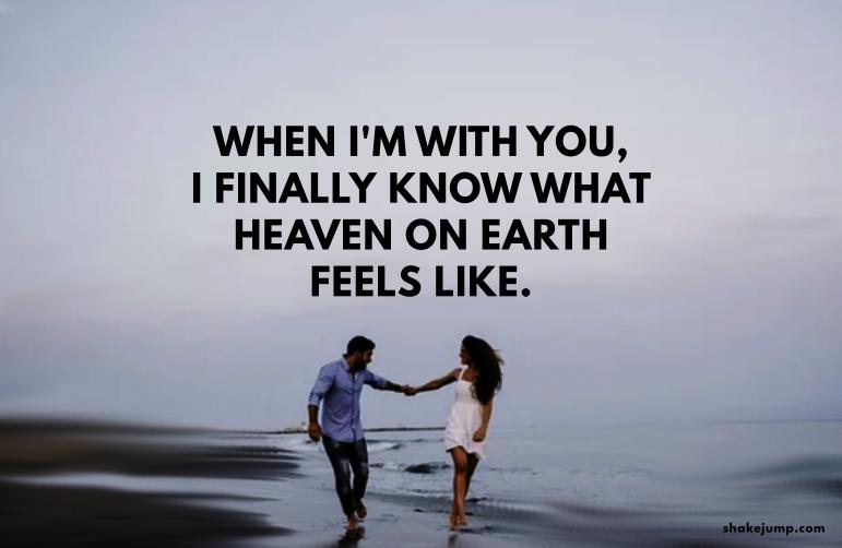 When I am with you, I finally know what heaven on earth feels like.