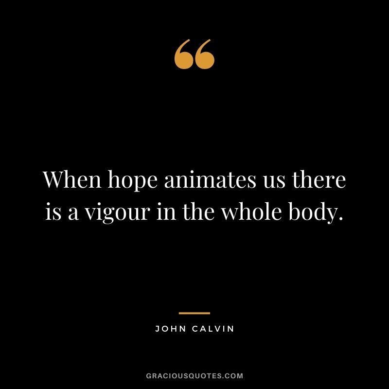 When hope animates us there is a vigour in the whole body. - John Calvin