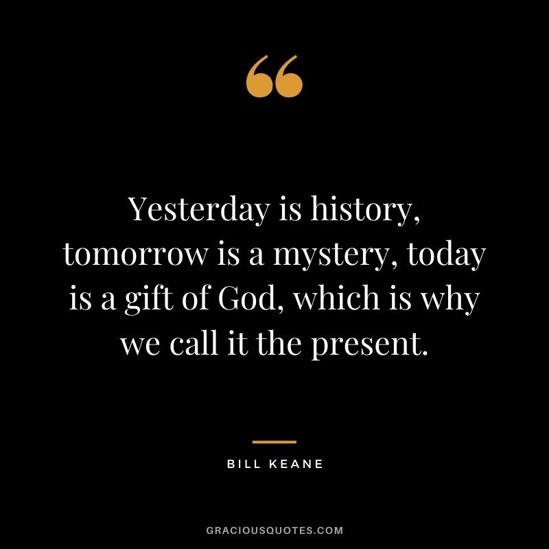 Yesterday is history, tomorrow is a mystery, today is a gift of God, which is why we call it the present. - Bill Keane